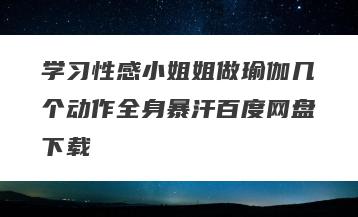 学习性感小姐姐做瑜伽几个动作全身暴汗百度网盘下载
