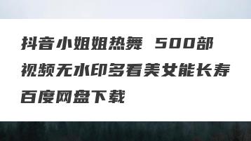抖音小姐姐热舞 500部视频无水印多看美女能长寿百度网盘下载