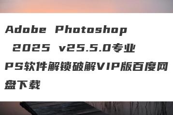 Adobe Photoshop 2025 v25.5.0专业PS软件解锁破解VIP版百度网盘下载
