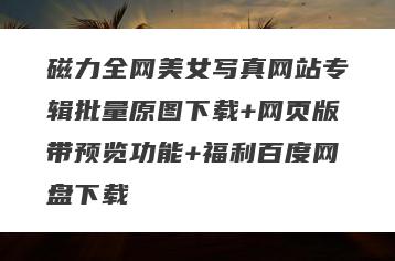磁力全网美女写真网站专辑批量原图下载+网页版带预览功能+福利百度网盘下载