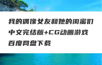 我的偶像女友和她的闺蜜们中文完结版+CG动画游戏百度网盘下载