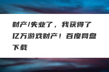 财产/失业了，我获得了亿万游戏财产！百度网盘下载
