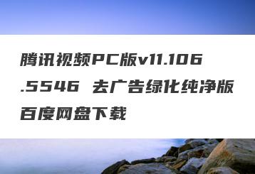 腾讯视频PC版v11.106.5546 去广告绿化纯净版百度网盘下载