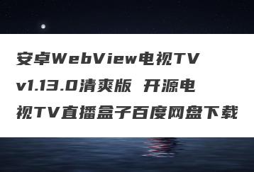 安卓WebView电视TV v1.13.0清爽版 开源电视TV直播盒子百度网盘下载
