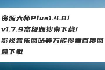 资源大师Plus1.4.8/v1.7.9高级版搜索下载/影视音乐网站等万能搜索百度网盘下载