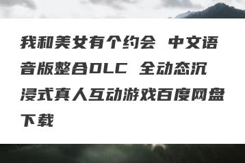 我和美女有个约会 中文语音版整合DLC 全动态沉浸式真人互动游戏百度网盘下载