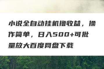 小说全自动挂机撸收益，操作简单，日入500+可批量放大百度网盘下载