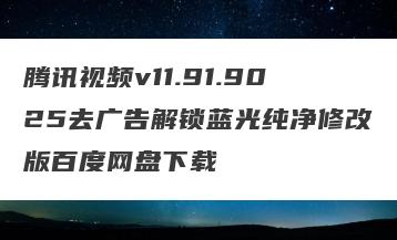 腾讯视频v11.91.9025去广告解锁蓝光纯净修改版百度网盘下载