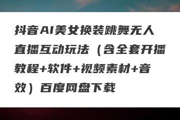 抖音AI美女换装跳舞无人直播互动玩法（含全套开播教程+软件+视频素材+音效）百度网盘下载