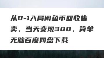 从0-1入局闲鱼币回收售卖，当天变现300，简单无脑百度网盘下载