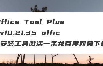 Office Tool Plus v10.21.35 office安装工具激活一条龙百度网盘下载
