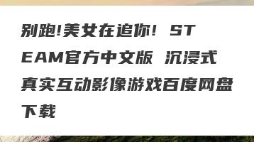 别跑!美女在追你! STEAM官方中文版 沉浸式真实互动影像游戏百度网盘下载