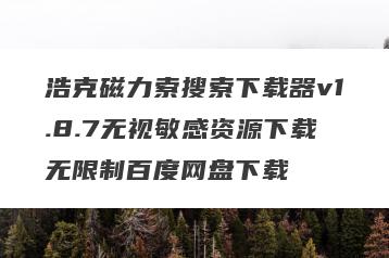 浩克磁力索搜索下载器v1.8.7无视敏感资源下载无限制百度网盘下载