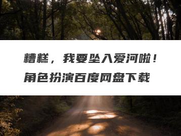 糟糕，我要坠入爱河啦！角色扮演百度网盘下载