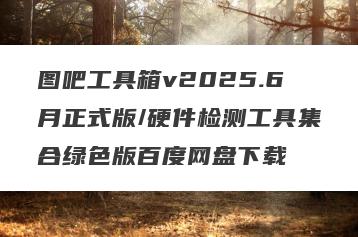 图吧工具箱v2025.6月正式版/硬件检测工具集合绿色版百度网盘下载