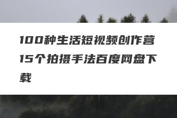 100种生活短视频创作营15个拍摄手法百度网盘下载