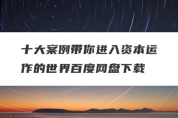 十大案例带你进入资本运作的世界百度网盘下载