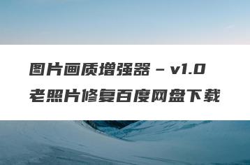 图片画质增强器–v1.0老照片修复百度网盘下载