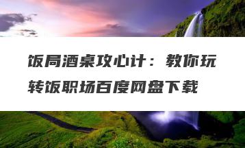 饭局酒桌攻心计：教你玩转饭职场百度网盘下载