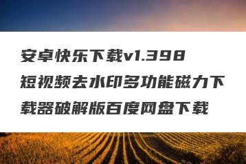 安卓快乐下载v1.398短视频去水印多功能磁力下载器破解版百度网盘下载