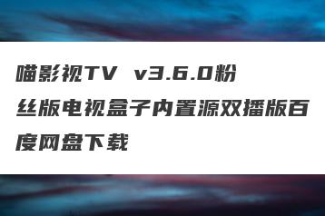 喵影视TV v3.6.0粉丝版电视盒子内置源双播版百度网盘下载