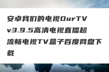 安卓我们的电视OurTV v3.9.5高清电视直播超流畅电视TV盒子百度网盘下载