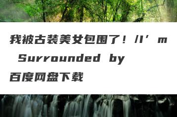 我被古装美女包围了！/I’m Surrounded by百度网盘下载