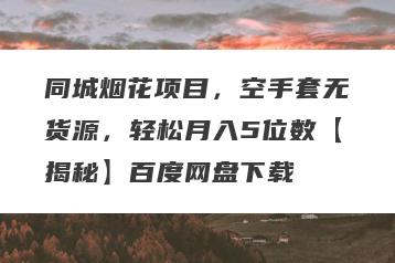 同城烟花项目，空手套无货源，轻松月入5位数【揭秘】百度网盘下载