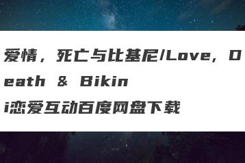 爱情，死亡与比基尼/Love, Death & Bikini恋爱互动百度网盘下载