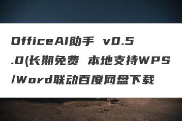 OfficeAI助手 v0.5.0(长期免费 本地支持WPS/Word联动百度网盘下载