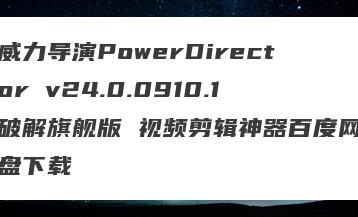 威力导演PowerDirector v24.0.0910.1破解旗舰版 视频剪辑神器百度网盘下载