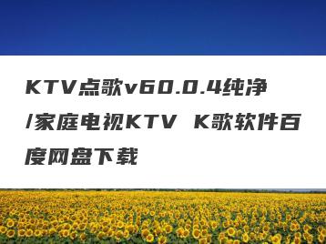 KTV点歌v60.0.4纯净/家庭电视KTV K歌软件百度网盘下载