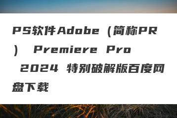 PS软件Adobe（简称PR） Premiere Pro 2024 特别破解版百度网盘下载