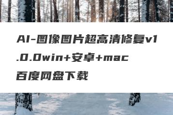AI-图像图片超高清修复v1.0.0win+安卓+mac百度网盘下载