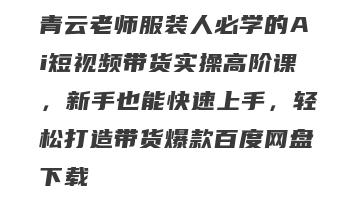 青云老师服装人必学的Ai短视频带货实操高阶课，新手也能快速上手，轻松打造带货爆款百度网盘下载
