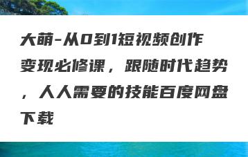 大萌-从0到1短视频创作变现必修课，跟随时代趋势，人人需要的技能百度网盘下载