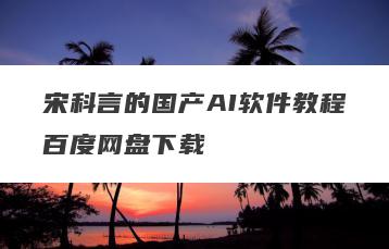 宋科言的国产AI软件教程百度网盘下载