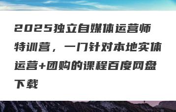 2025独立自媒体运营师特训营，一门针对本地实体运营+团购的课程百度网盘下载