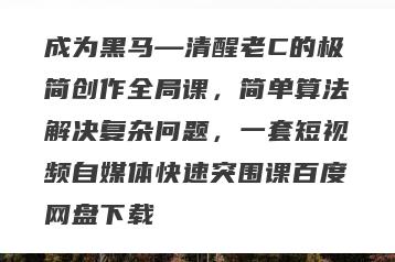 成为黑马—清醒老C的极简创作全局课，简单算法解决复杂问题，一套短视频自媒体快速突围课百度网盘下载