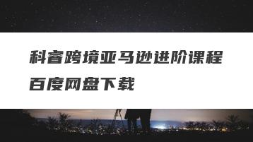 科睿跨境亚马逊进阶课程百度网盘下载