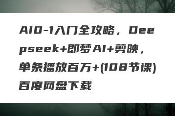 AI0-1入门全攻略，Deepseek+即梦AI+剪映，单条播放百万+(108节课)百度网盘下载