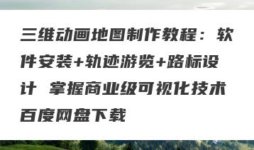 三维动画地图制作教程：软件安装+轨迹游览+路标设计 掌握商业级可视化技术百度网盘下载