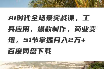 AI时代全场景实战课，工具应用、爆款制作、商业变现，51节掌握月入2万+百度网盘下载