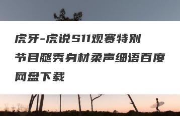虎牙-虎说S11观赛特别节目腿秀身材柔声细语百度网盘下载