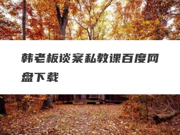 韩老板谈案私教课百度网盘下载