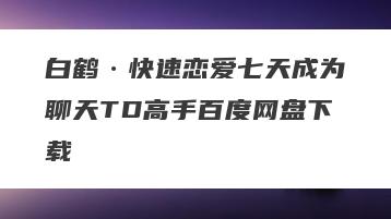 白鹤·快速恋爱七天成为聊天TD高手百度网盘下载