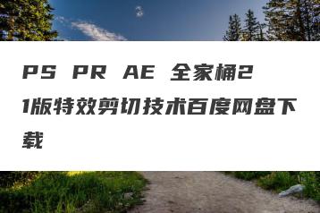 PS PR AE 全家桶21版特效剪切技术百度网盘下载