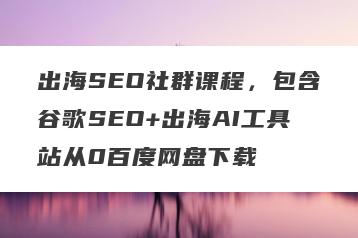出海SEO社群课程，包含谷歌SEO+出海AI工具站从0百度网盘下载