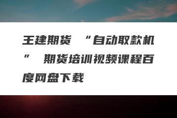 王建期货 “自动取款机” 期货培训视频课程百度网盘下载
