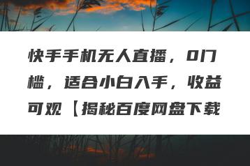 快手手机无人直播，0门槛，适合小白入手，收益可观【揭秘百度网盘下载